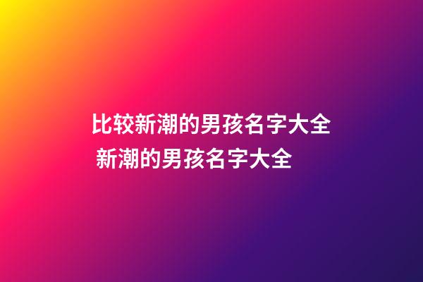 比较新潮的男孩名字大全 新潮的男孩名字大全
